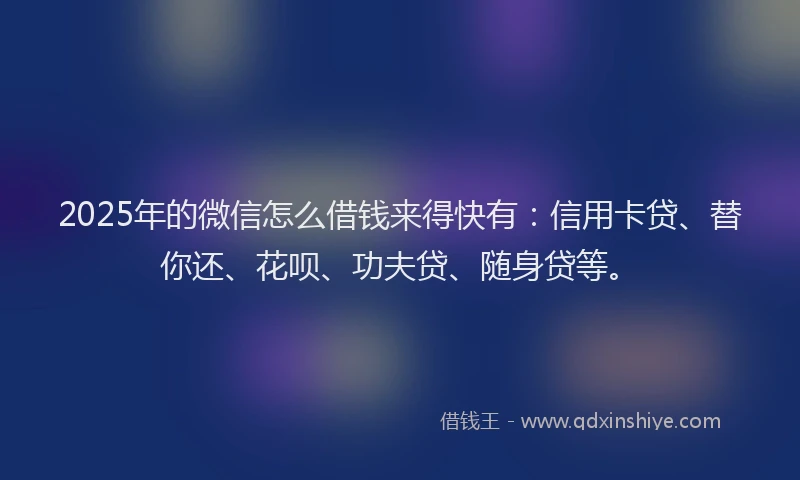 2025年的微信怎么借钱来得快有：信用卡贷、替你还、花呗、功夫贷、随身贷等。