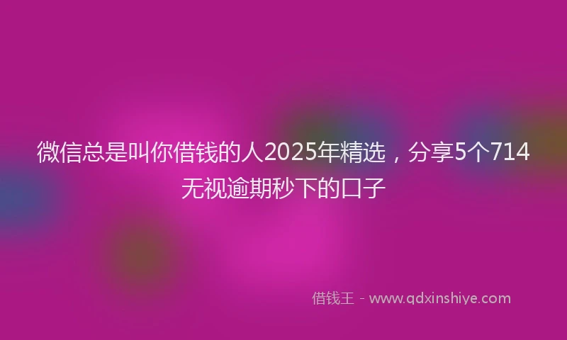 微信总是叫你借钱的人2025年精选，分享5个714无视逾期秒下的口子