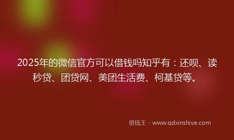 2025年的微信官方可以借钱吗知乎有：还呗、读秒贷、团贷网、美团生活费、柯基贷等。