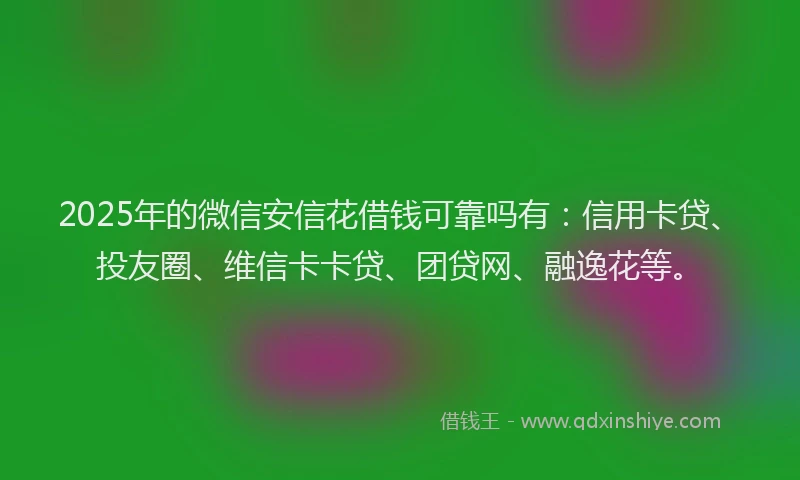2025年的微信安信花借钱可靠吗有：信用卡贷、投友圈、维信卡卡贷、团贷网、融逸花等。