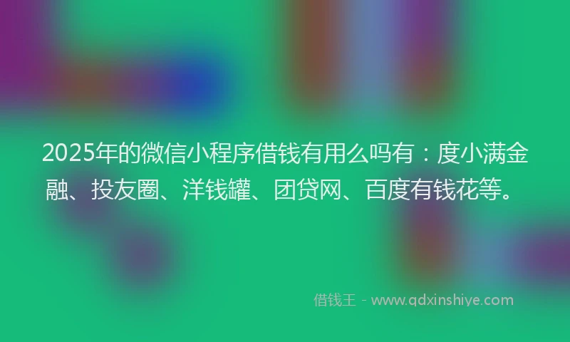 2025年的微信小程序借钱有用么吗有：度小满金融、投友圈、洋钱罐、团贷网、百度有钱花等。
