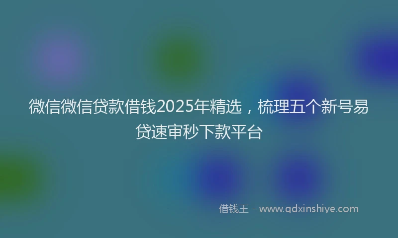 微信微信贷款借钱2025年精选，梳理五个新号易贷速审秒下款平台