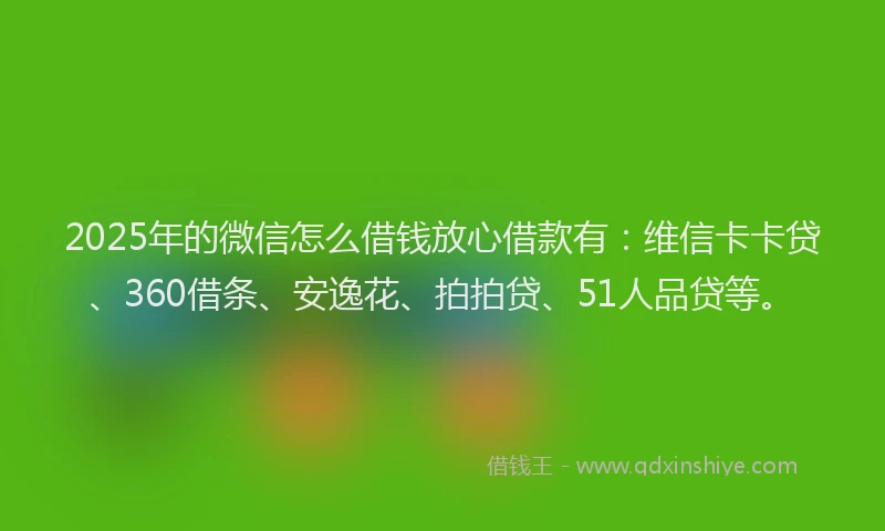2025年的微信怎么借钱放心借款有：维信卡卡贷、360借条、安逸花、拍拍贷、51人品贷等。