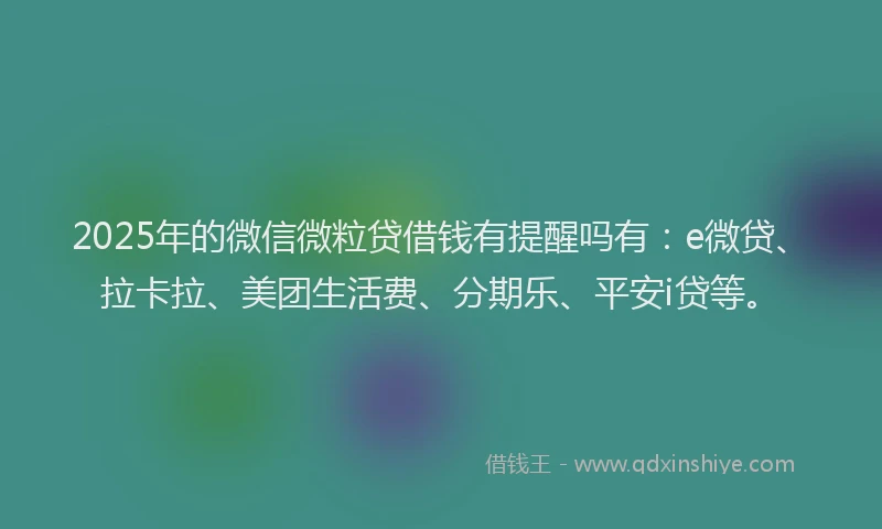 2025年的微信微粒贷借钱有提醒吗有：e微贷、拉卡拉、美团生活费、分期乐、平安i贷等。