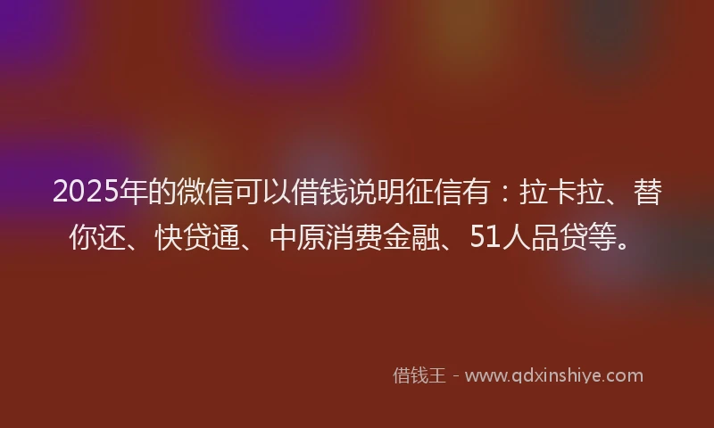 2025年的微信可以借钱说明征信有：拉卡拉、替你还、快贷通、中原消费金融、51人品贷等。