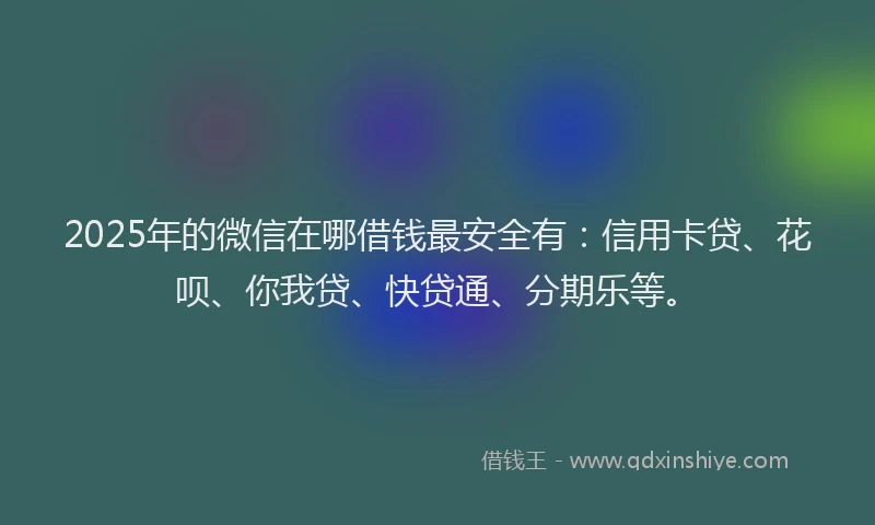 2025年的微信在哪借钱最安全有：信用卡贷、花呗、你我贷、快贷通、分期乐等。