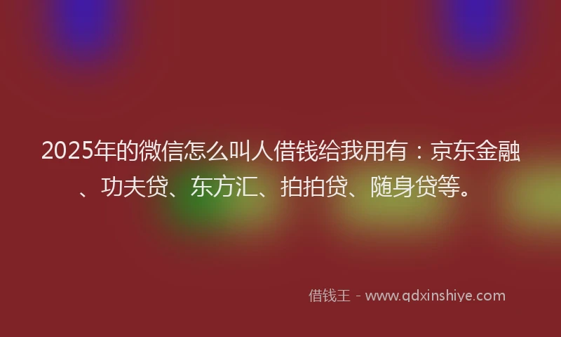 2025年的微信怎么叫人借钱给我用有：京东金融、功夫贷、东方汇、拍拍贷、随身贷等。