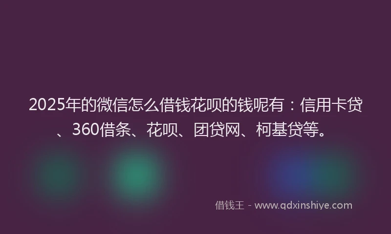 2025年的微信怎么借钱花呗的钱呢有：信用卡贷、360借条、花呗、团贷网、柯基贷等。