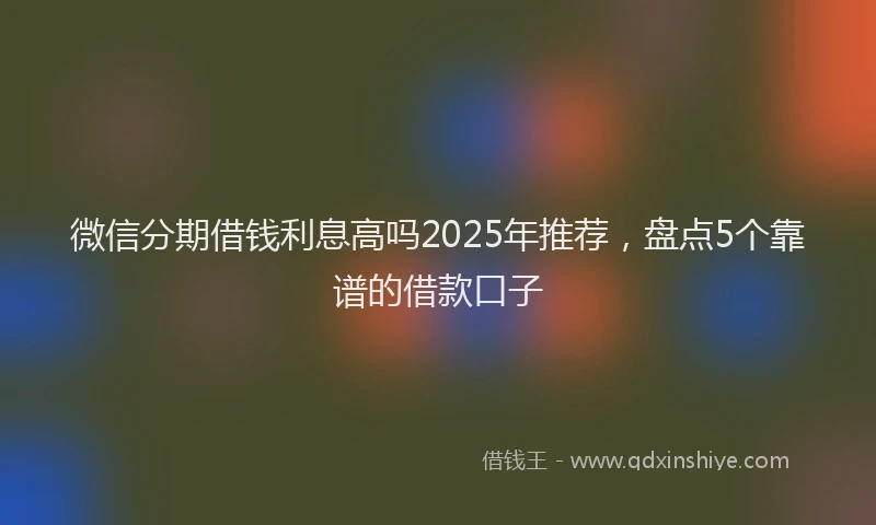 微信分期借钱利息高吗2025年推荐，盘点5个靠谱的借款口子
