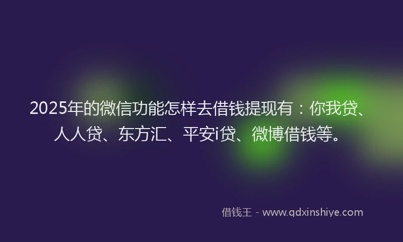 2025年的微信功能怎样去借钱提现有：你我贷、人人贷、东方汇、平安i贷、微博借钱等。