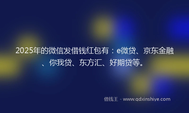 2025年的微信发借钱红包有：e微贷、京东金融、你我贷、东方汇、好期贷等。