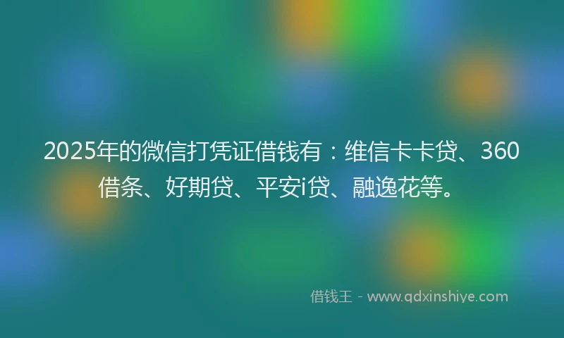 2025年的微信打凭证借钱有：维信卡卡贷、360借条、好期贷、平安i贷、融逸花等。