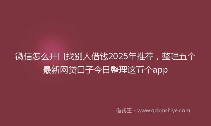 微信怎么开口找别人借钱2025年推荐，整理五个最新网贷口子今日整理这五个app
