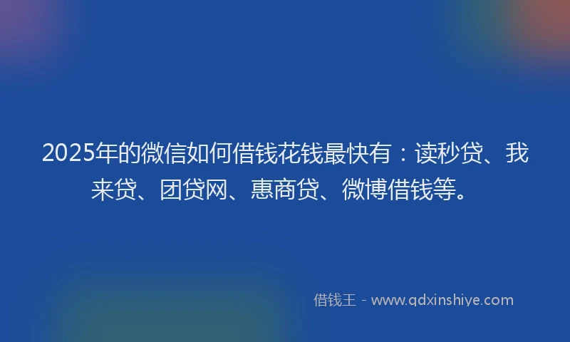 2025年的微信如何借钱花钱最快有：读秒贷、我来贷、团贷网、惠商贷、微博借钱等。