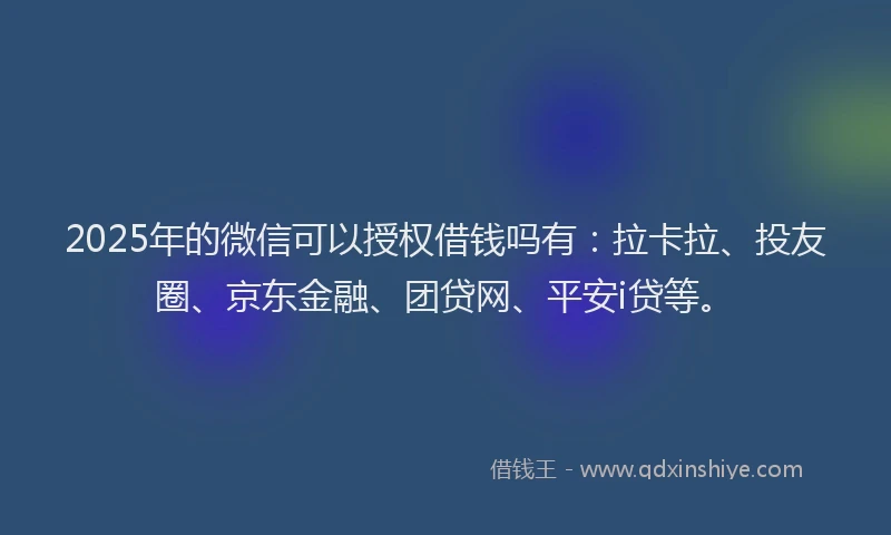 2025年的微信可以授权借钱吗有：拉卡拉、投友圈、京东金融、团贷网、平安i贷等。