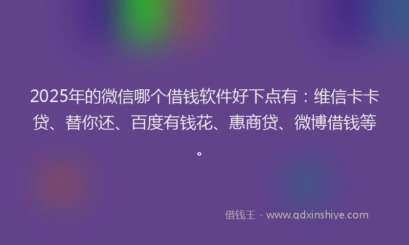 2025年的微信哪个借钱软件好下点有：维信卡卡贷、替你还、百度有钱花、惠商贷、微博借钱等。