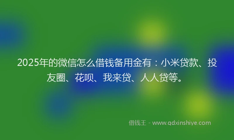 2025年的微信怎么借钱备用金有：小米贷款、投友圈、花呗、我来贷、人人贷等。