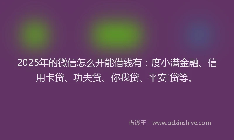 2025年的微信怎么开能借钱有：度小满金融、信用卡贷、功夫贷、你我贷、平安i贷等。
