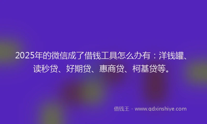 2025年的微信成了借钱工具怎么办有：洋钱罐、读秒贷、好期贷、惠商贷、柯基贷等。