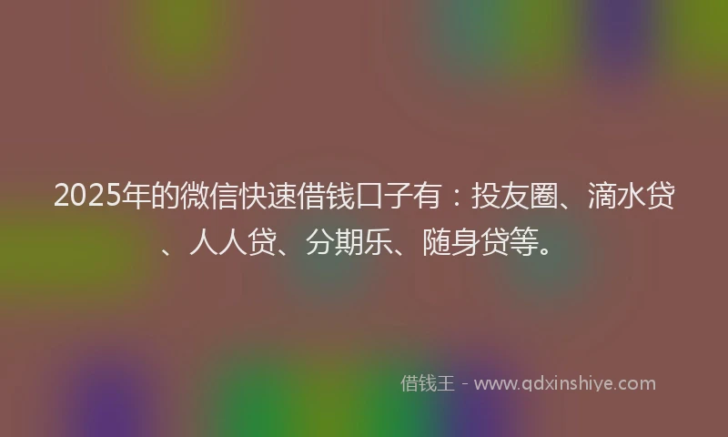 2025年的微信快速借钱口子有：投友圈、滴水贷、人人贷、分期乐、随身贷等。