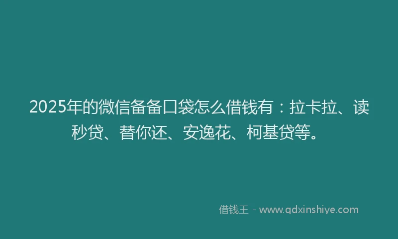 2025年的微信备备口袋怎么借钱有：拉卡拉、读秒贷、替你还、安逸花、柯基贷等。