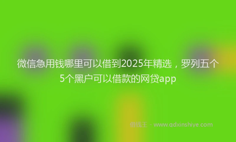 微信急用钱哪里可以借到2025年精选，罗列五个5个黑户可以借款的网贷app