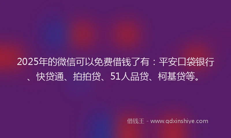 2025年的微信可以免费借钱了有：平安口袋银行、快贷通、拍拍贷、51人品贷、柯基贷等。