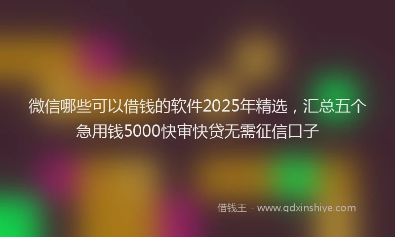 微信哪些可以借钱的软件2025年精选，汇总五个急用钱5000快审快贷无需征信口子