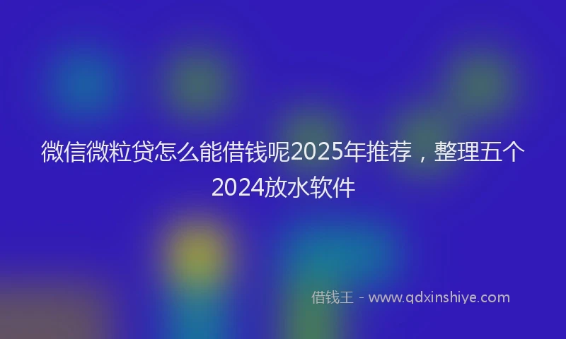 微信微粒贷怎么能借钱呢2025年推荐，整理五个2024放水软件