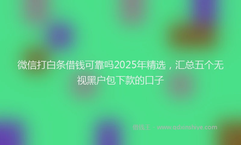 微信打白条借钱可靠吗2025年精选，汇总五个无视黑户包下款的口子