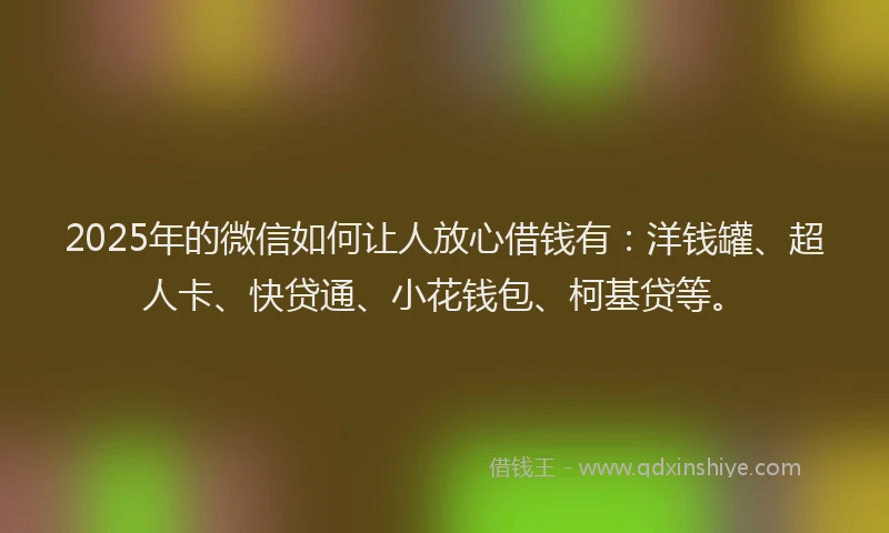 2025年的微信如何让人放心借钱有：洋钱罐、超人卡、快贷通、小花钱包、柯基贷等。