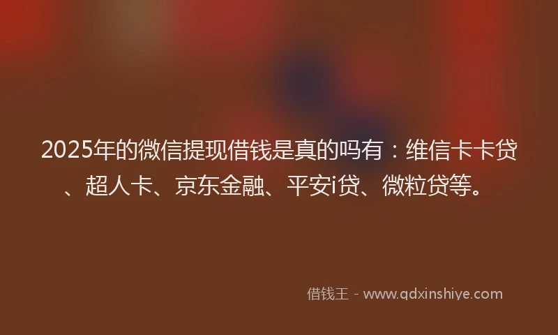 2025年的微信提现借钱是真的吗有：维信卡卡贷、超人卡、京东金融、平安i贷、微粒贷等。