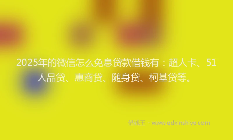 2025年的微信怎么免息贷款借钱有：超人卡、51人品贷、惠商贷、随身贷、柯基贷等。