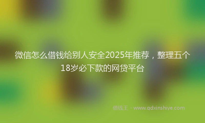 微信怎么借钱给别人安全2025年推荐，整理五个18岁必下款的网贷平台