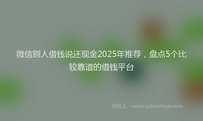 微信别人借钱说还现金2025年推荐，盘点5个比较靠谱的借钱平台