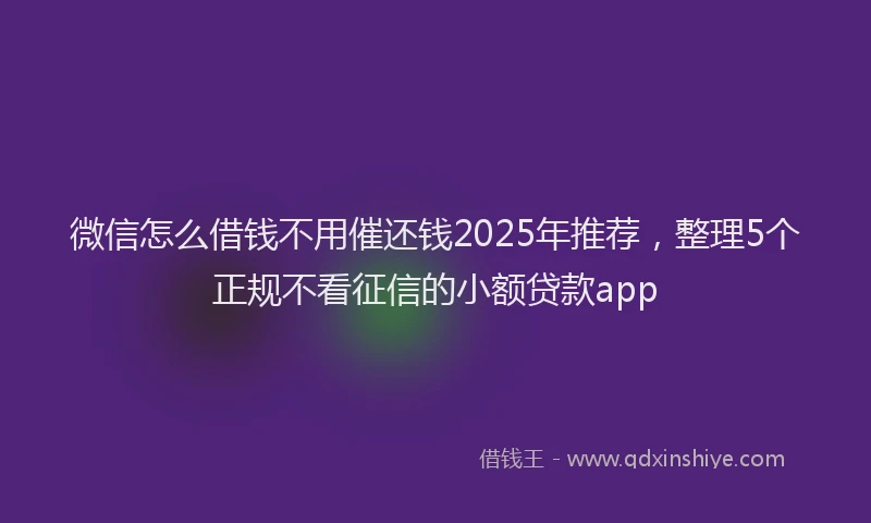 微信怎么借钱不用催还钱2025年推荐，整理5个正规不看征信的小额贷款app
