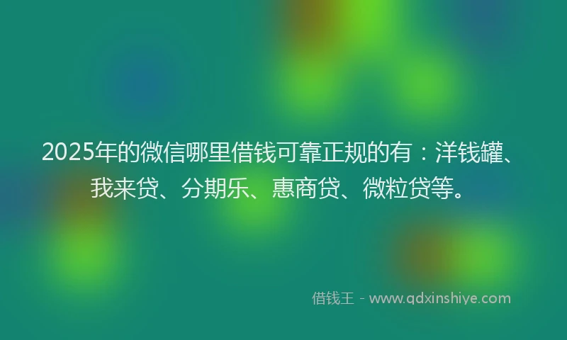 2025年的微信哪里借钱可靠正规的有：洋钱罐、我来贷、分期乐、惠商贷、微粒贷等。