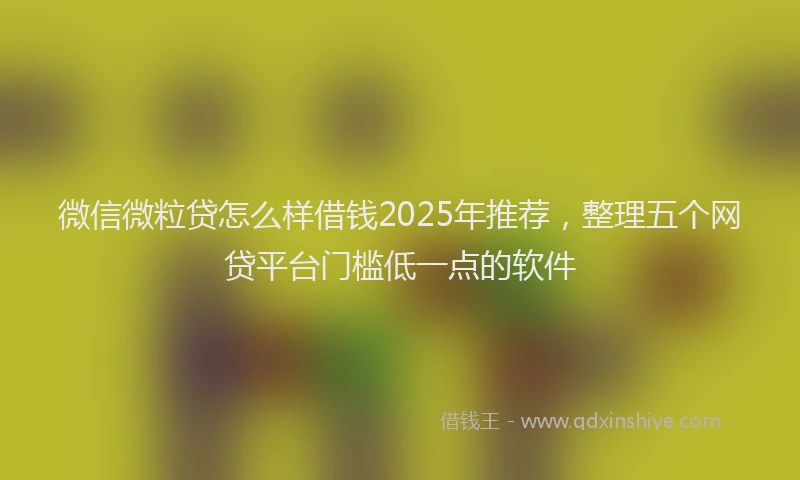 微信微粒贷怎么样借钱2025年推荐，整理五个网贷平台门槛低一点的软件