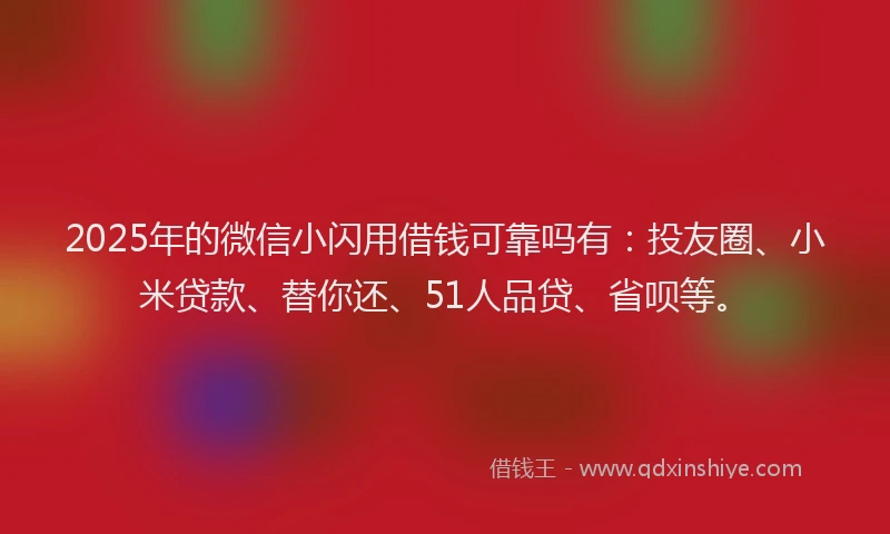 2025年的微信小闪用借钱可靠吗有：投友圈、小米贷款、替你还、51人品贷、省呗等。