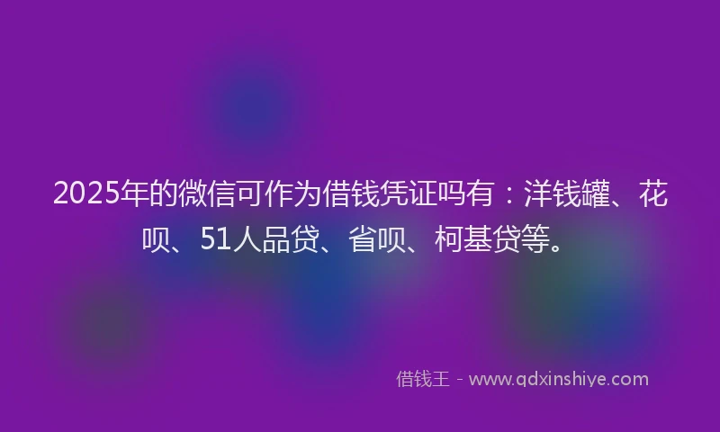 2025年的微信可作为借钱凭证吗有：洋钱罐、花呗、51人品贷、省呗、柯基贷等。