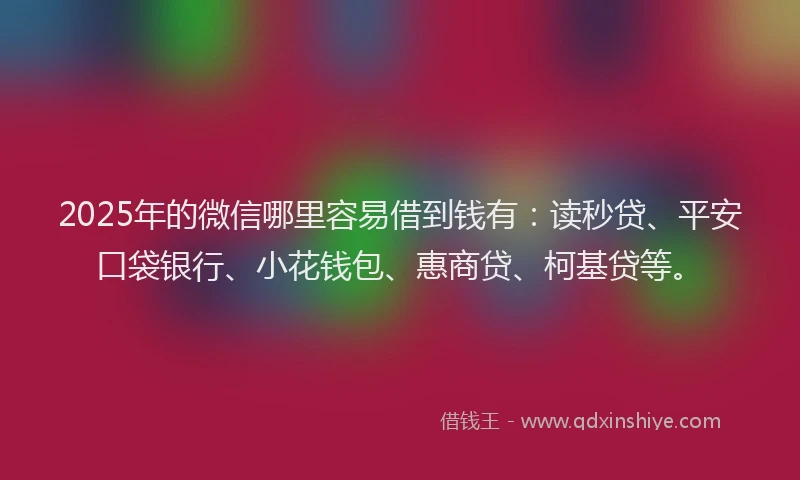 2025年的微信哪里容易借到钱有：读秒贷、平安口袋银行、小花钱包、惠商贷、柯基贷等。