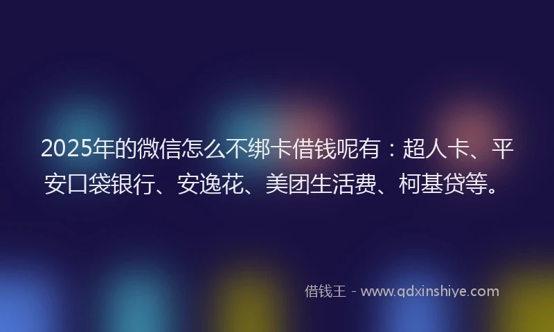 2025年的微信怎么不绑卡借钱呢有：超人卡、平安口袋银行、安逸花、美团生活费、柯基贷等。
