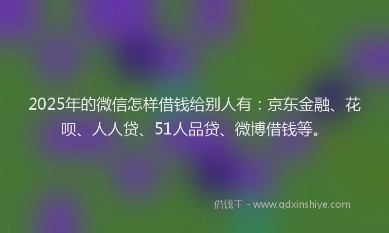 2025年的微信怎样借钱给别人有：京东金融、花呗、人人贷、51人品贷、微博借钱等。
