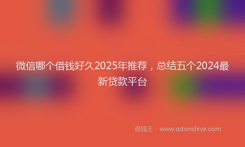 微信哪个借钱好久2025年推荐，总结五个2024最新贷款平台