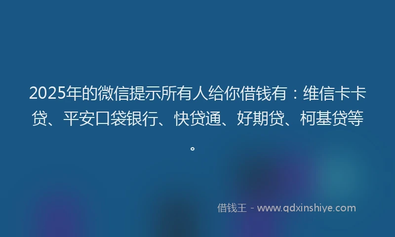 2025年的微信提示所有人给你借钱有：维信卡卡贷、平安口袋银行、快贷通、好期贷、柯基贷等。