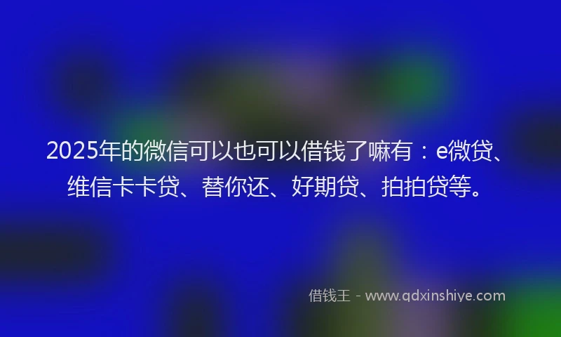 2025年的微信可以也可以借钱了嘛有：e微贷、维信卡卡贷、替你还、好期贷、拍拍贷等。