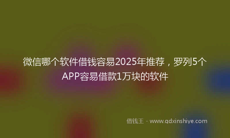 微信哪个软件借钱容易2025年推荐，罗列5个APP容易借款1万块的软件