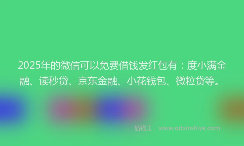 2025年的微信可以免费借钱发红包有：度小满金融、读秒贷、京东金融、小花钱包、微粒贷等。