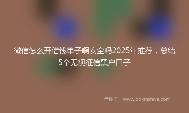 微信怎么开借钱单子啊安全吗2025年推荐，总结5个无视征信黑户口子