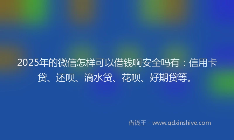 2025年的微信怎样可以借钱啊安全吗有：信用卡贷、还呗、滴水贷、花呗、好期贷等。